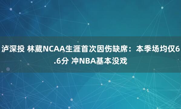 泸深投 林葳NCAA生涯首次因伤缺席：本季场均仅6.6分 冲NBA基本没戏