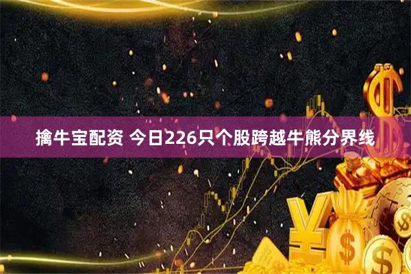 擒牛宝配资 今日226只个股跨越牛熊分界线