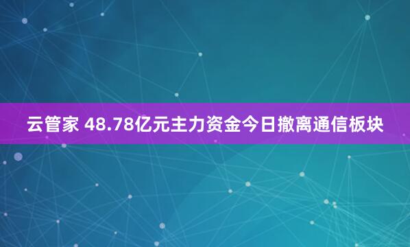 云管家 48.78亿元主力资金今日撤离通信板块