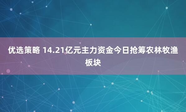 优选策略 14.21亿元主力资金今日抢筹农林牧渔板块