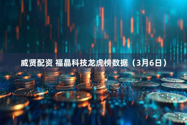 威贤配资 福晶科技龙虎榜数据（3月6日）