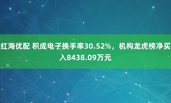 红海优配 积成电子换手率30.52%，机构龙虎榜净买入8438.09万元