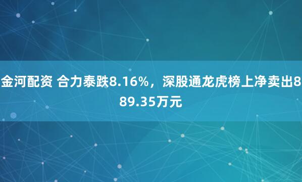 金河配资 合力泰跌8.16%，深股通龙虎榜上净卖出889.35万元