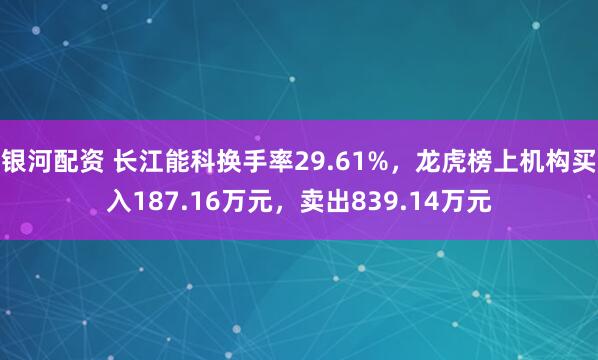 银河配资 长江能科换手率29.61%，龙虎榜上机构买入187.16万元，卖出839.14万元