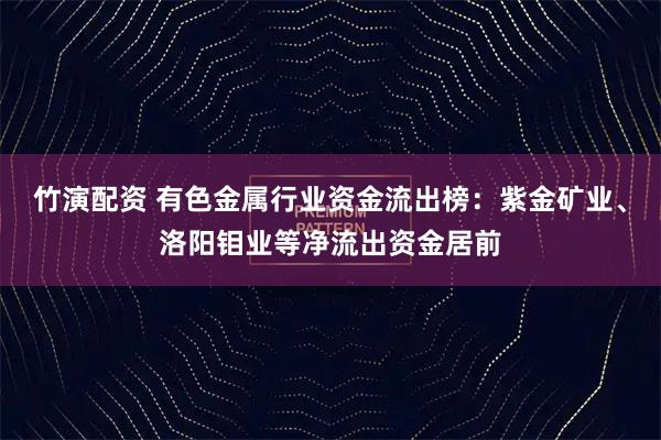 竹演配资 有色金属行业资金流出榜：紫金矿业、洛阳钼业等净流出资金居前