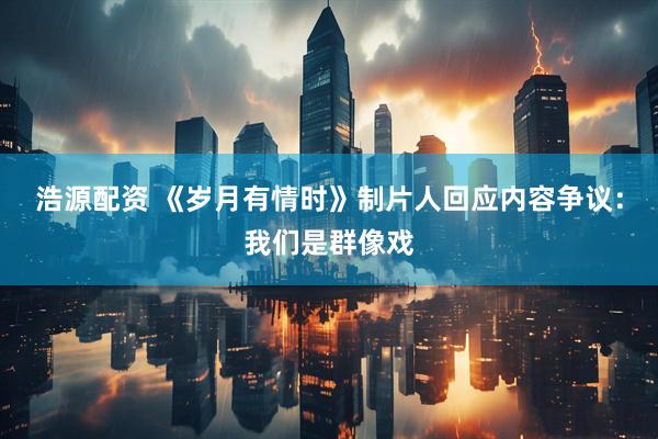 浩源配资 《岁月有情时》制片人回应内容争议：我们是群像戏