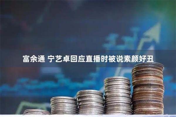 富余通 宁艺卓回应直播时被说素颜好丑
