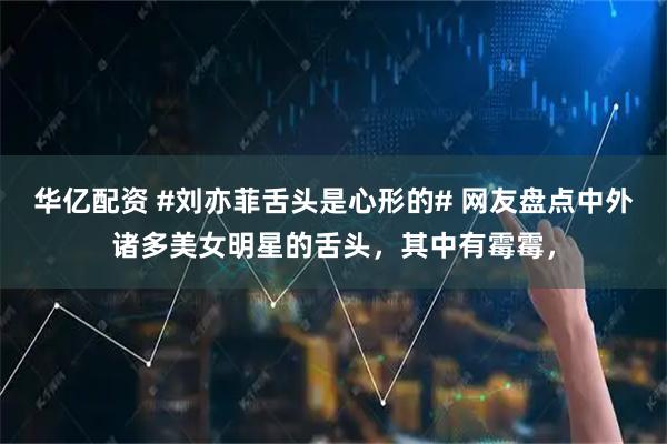 华亿配资 #刘亦菲舌头是心形的# 网友盘点中外诸多美女明星的舌头，其中有霉霉，