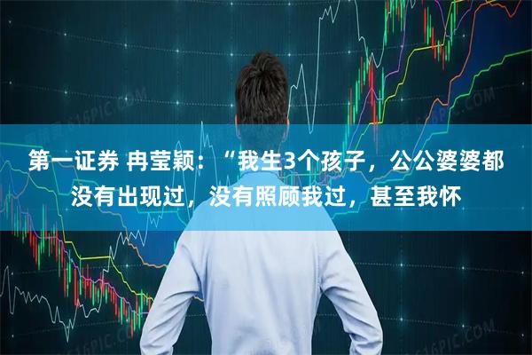 第一证券 冉莹颖：“我生3个孩子，公公婆婆都没有出现过，没有照顾我过，甚至我怀