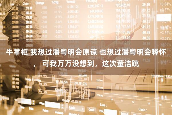 牛掌柜 我想过潘粤明会原谅 也想过潘粤明会释怀， 可我万万没想到，这次董洁跳