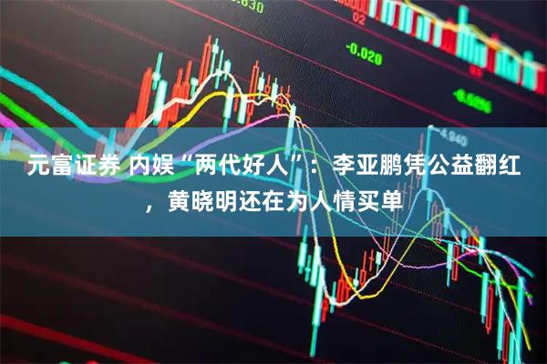 元富证券 内娱“两代好人”：李亚鹏凭公益翻红，黄晓明还在为人情买单