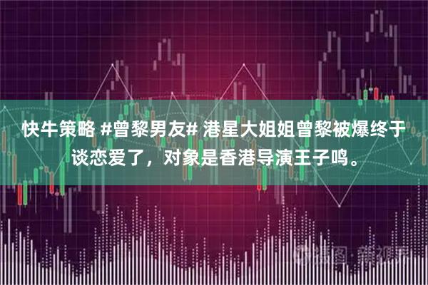 快牛策略 #曾黎男友# 港星大姐姐曾黎被爆终于谈恋爱了，对象是香港导演王子鸣。