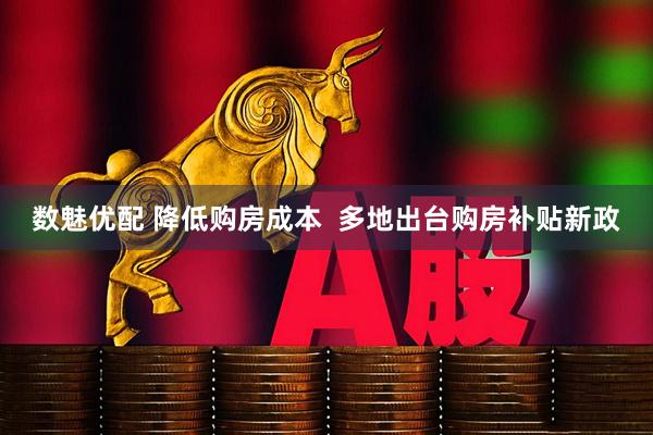 数魅优配 降低购房成本  多地出台购房补贴新政