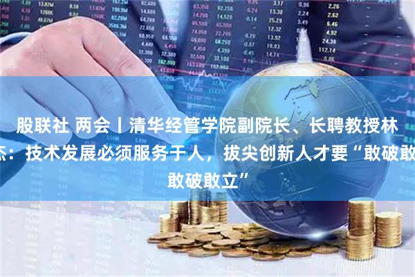 股联社 两会丨清华经管学院副院长、长聘教授林志杰：技术发展必须服务于人，拔尖创新人才要“敢破敢立”