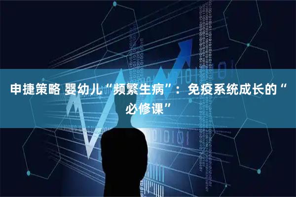 申捷策略 婴幼儿“频繁生病”：免疫系统成长的“必修课”
