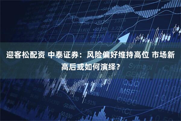 迎客松配资 中泰证券：风险偏好维持高位 市场新高后或如何演绎？