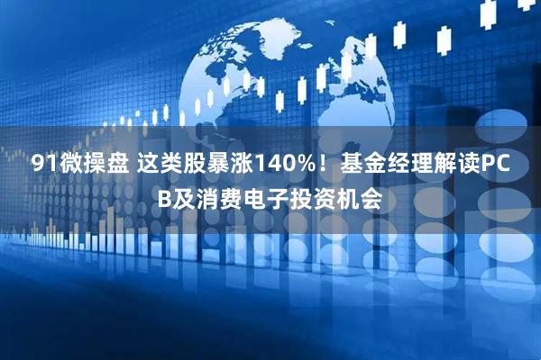91微操盘 这类股暴涨140%！基金经理解读PCB及消费电子投资机会