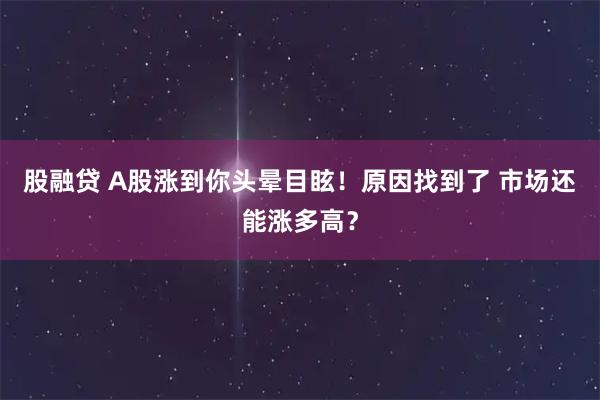 股融贷 A股涨到你头晕目眩！原因找到了 市场还能涨多高？