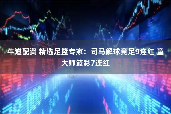 牛道配资 精选足篮专家：司马解球竞足9连红 童大师篮彩7连红
