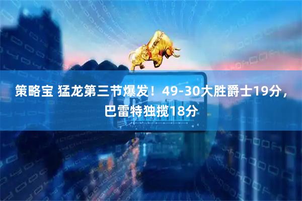 策略宝 猛龙第三节爆发！49-30大胜爵士19分，巴雷特独揽18分