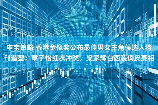 申宝策略 香港金像奖公布最佳男女主角候选人特刊造型：章子怡红衣冲奖，梁家辉白西装俏皮亮相