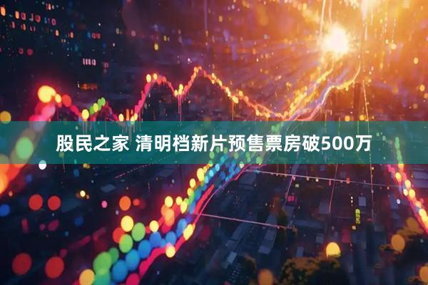 股民之家 清明档新片预售票房破500万