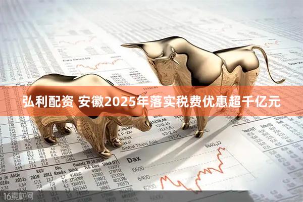 弘利配资 安徽2025年落实税费优惠超千亿元