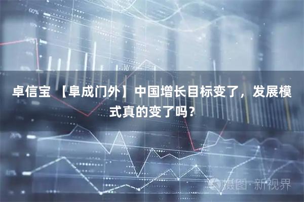 卓信宝 【阜成门外】中国增长目标变了，发展模式真的变了吗？
