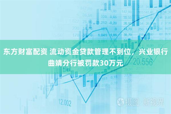 东方财富配资 流动资金贷款管理不到位，兴业银行曲靖分行被罚款30万元