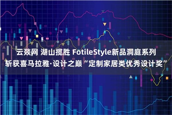 云燚网 湖山揽胜 FotileStyle新品洞庭系列斩获喜马拉雅·设计之巅“定制家居类优秀设计奖”