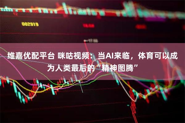 维嘉优配平台 咪咕视频：当AI来临，体育可以成为人类最后的“精神图腾”