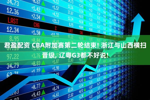 君盈配资 CBA附加赛第二轮结束! 浙江与山西横扫晋级, 辽粤G3都不好说!