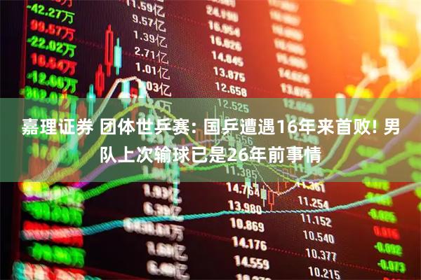 嘉理证券 团体世乒赛: 国乒遭遇16年来首败! 男队上次输球已是26年前事情