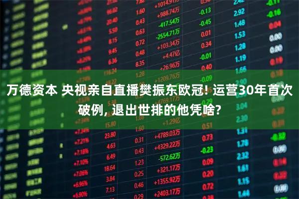 万德资本 央视亲自直播樊振东欧冠! 运营30年首次破例, 退出世排的他凭啥?